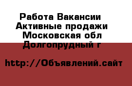 Работа Вакансии - Активные продажи. Московская обл.,Долгопрудный г.